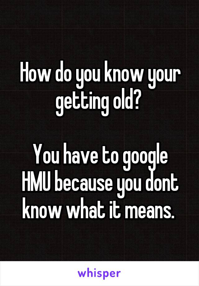 How do you know your getting old? 

You have to google HMU because you dont know what it means. 