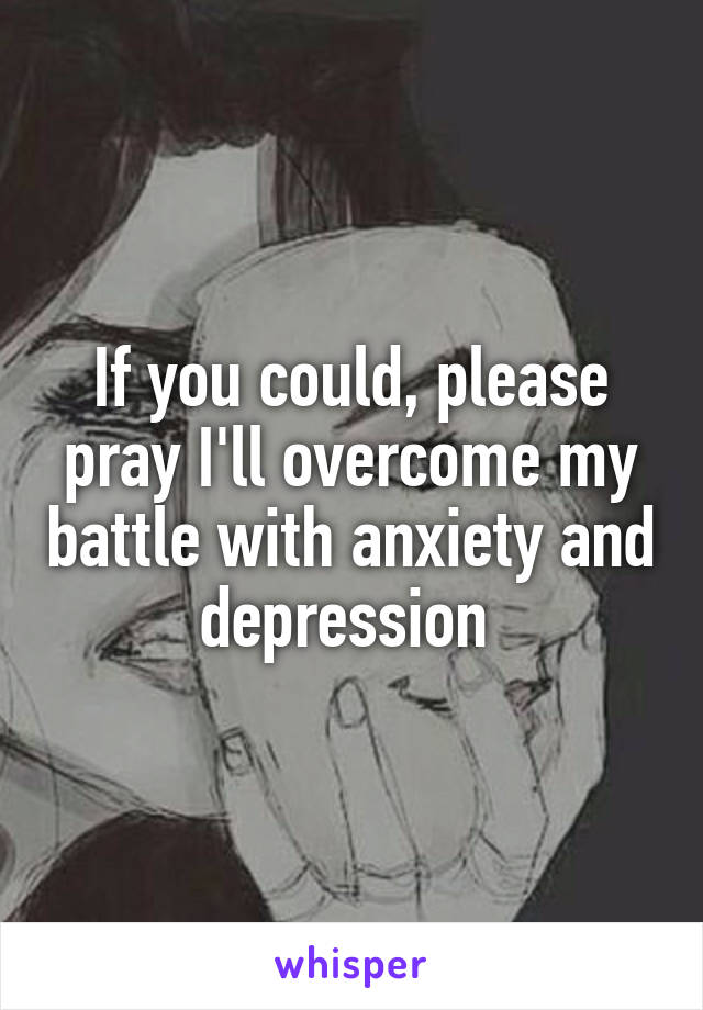 If you could, please pray I'll overcome my battle with anxiety and depression 