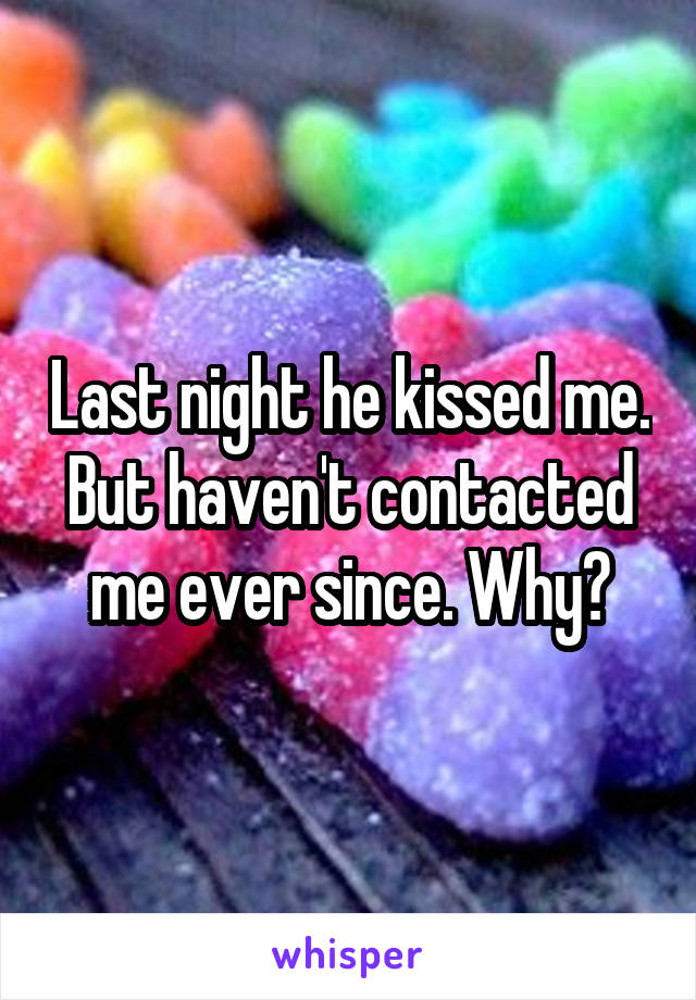 Last night he kissed me. But haven't contacted me ever since. Why?
