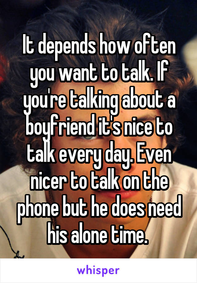 It depends how often you want to talk. If you're talking about a boyfriend it's nice to talk every day. Even nicer to talk on the phone but he does need his alone time. 