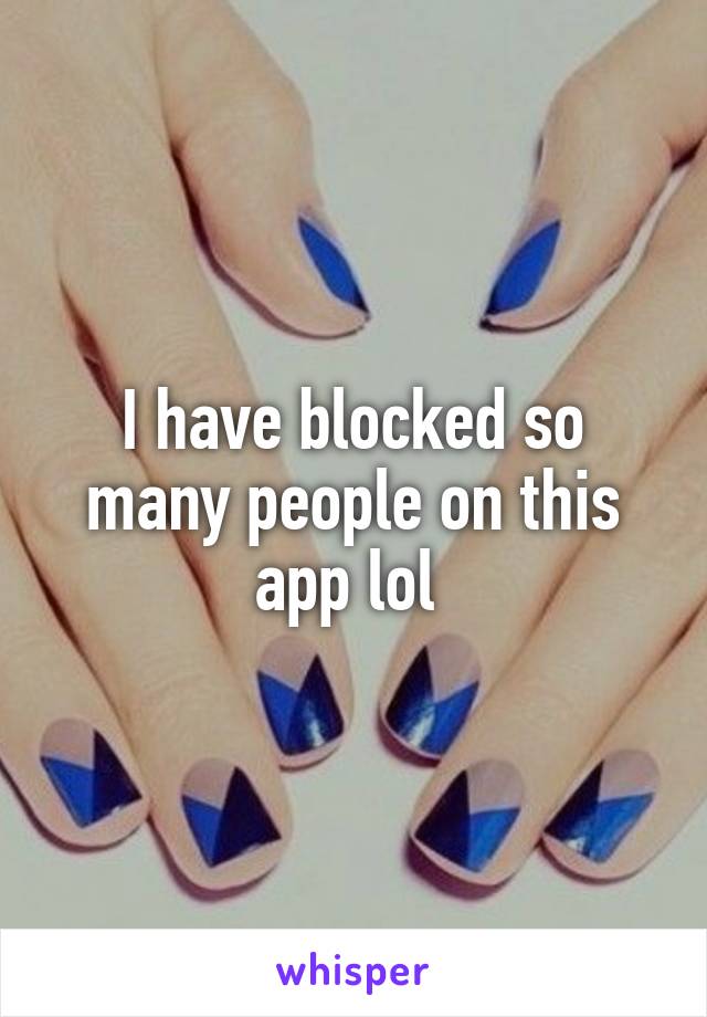 I have blocked so many people on this app lol 
