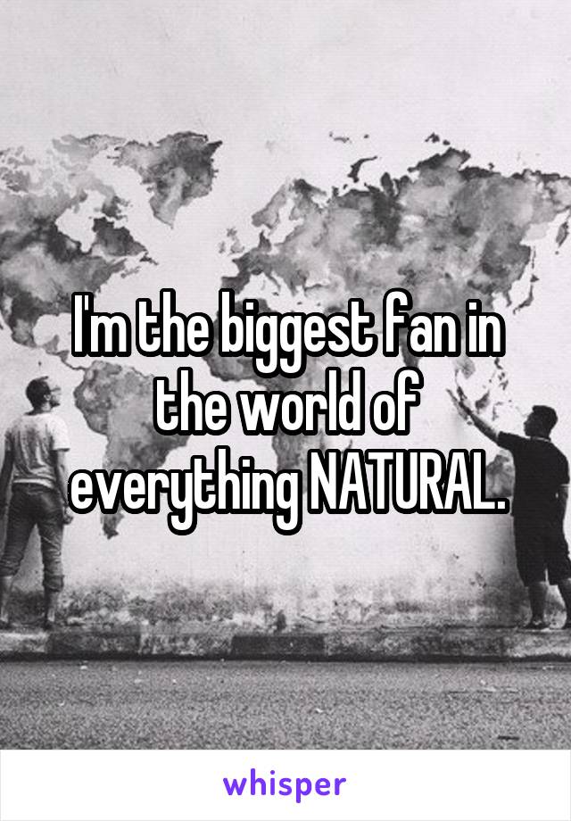 I'm the biggest fan in the world of everything NATURAL.