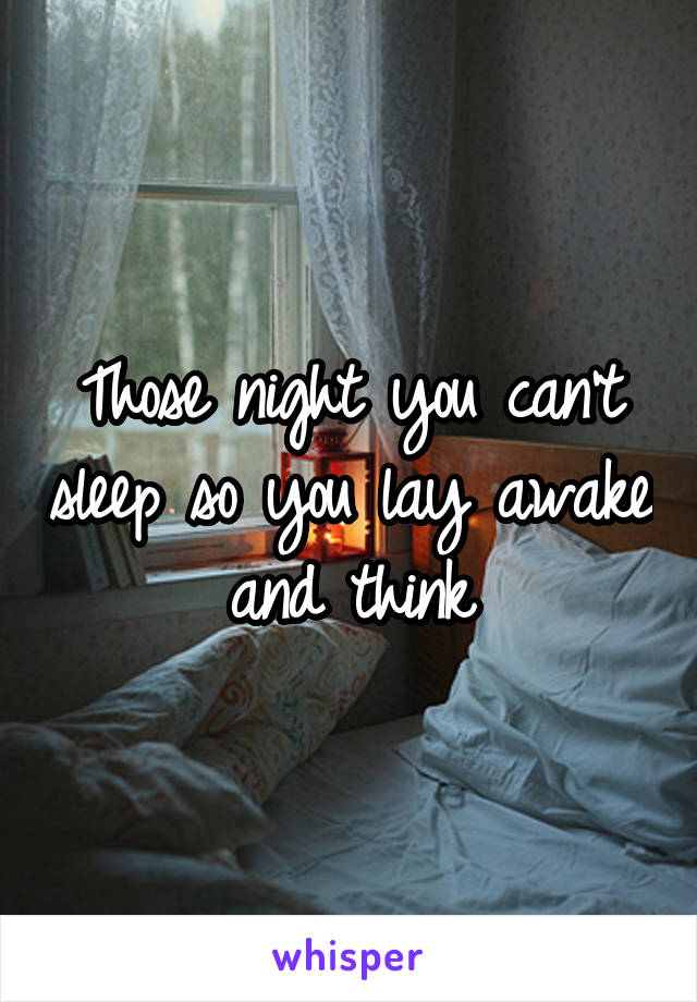 Those night you can't sleep so you lay awake and think