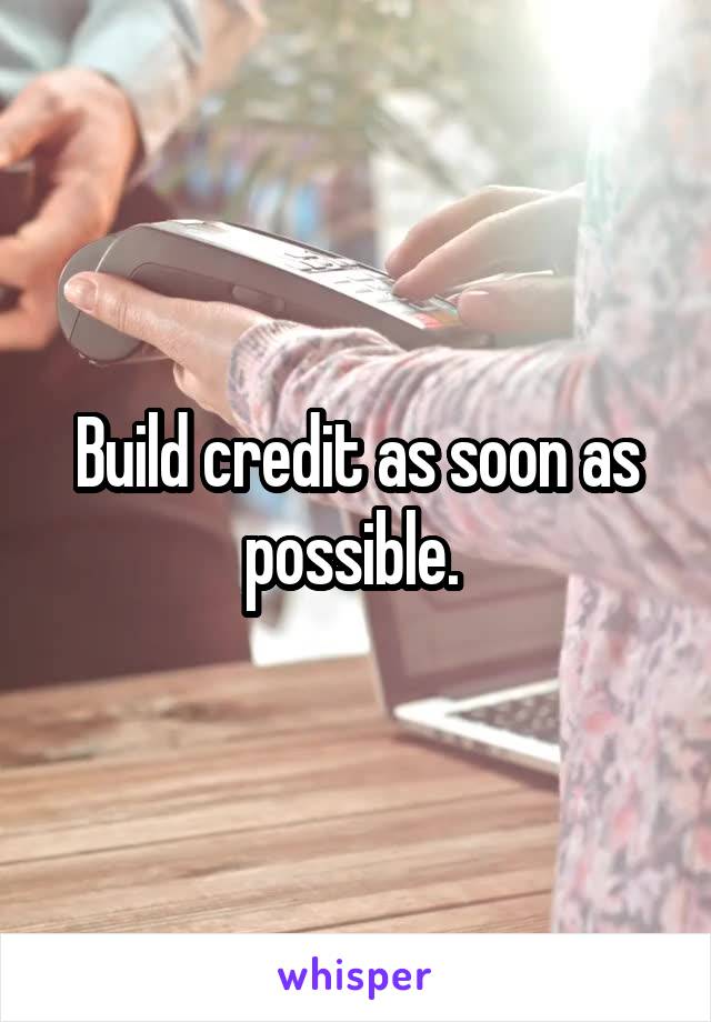 Build credit as soon as possible. 