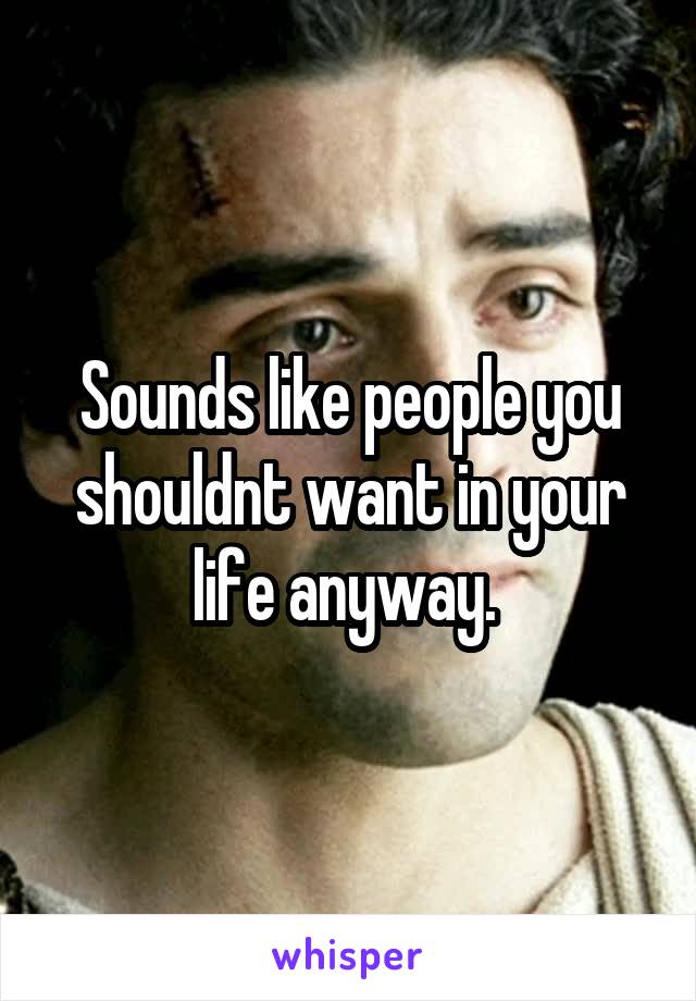 Sounds like people you shouldnt want in your life anyway. 