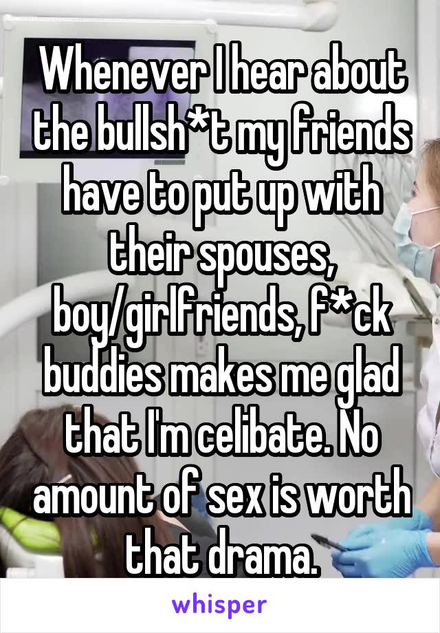 Whenever I hear about the bullsh*t my friends have to put up with their spouses, boy/girlfriends, f*ck buddies makes me glad that I'm celibate. No amount of sex is worth that drama.