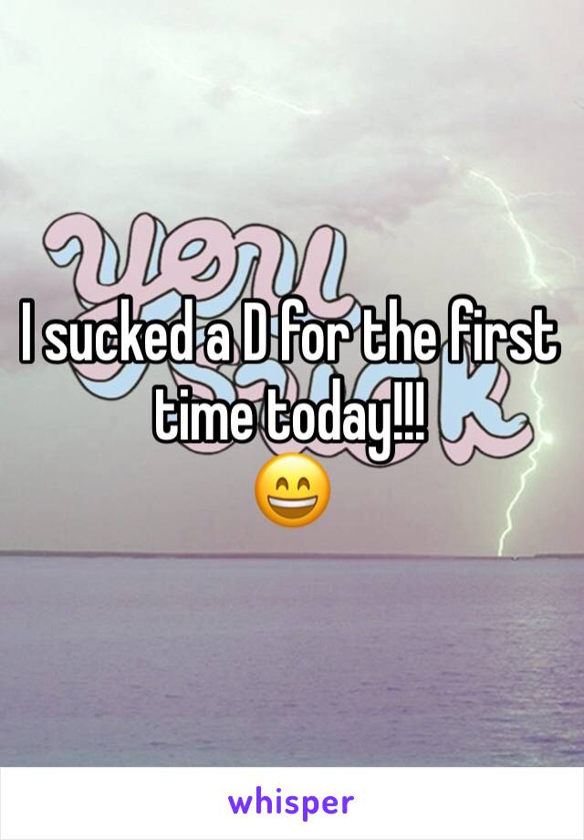 I sucked a D for the first time today!!!
😄