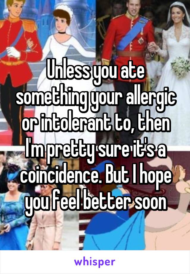 Unless you ate something your allergic or intolerant to, then I'm pretty sure it's a coincidence. But I hope you feel better soon