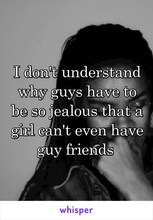 I don't understand why guys have to be so jealous that a girl can't even have guy friends 