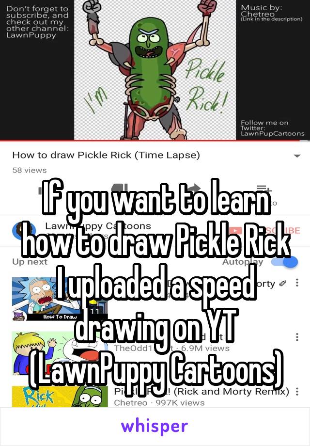 


If you want to learn how to draw Pickle Rick I uploaded a speed drawing on YT (LawnPuppy Cartoons)