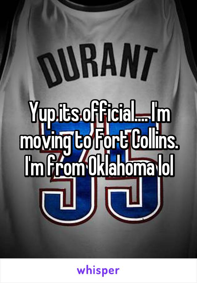 Yup its official.... I'm moving to Fort Collins. I'm from Oklahoma lol