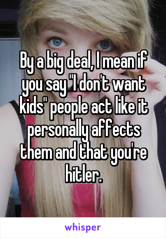 By a big deal, I mean if you say "I don't want kids" people act like it personally affects them and that you're hitler.