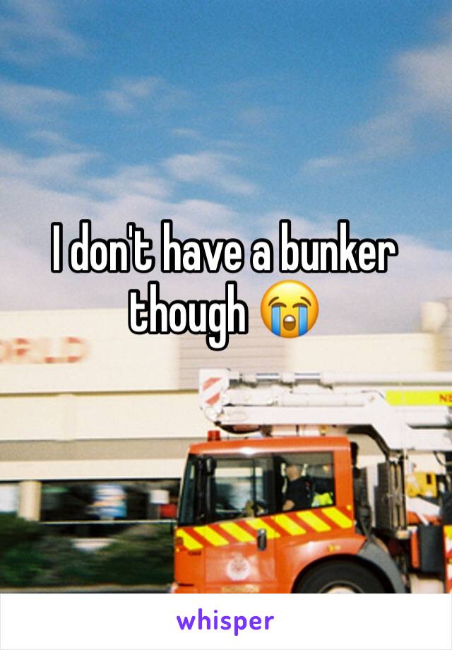 I don't have a bunker though 😭
