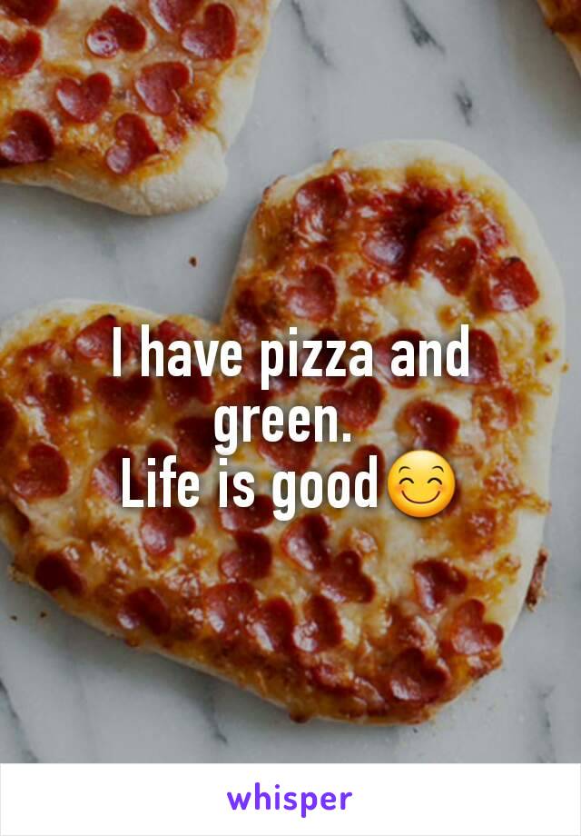 I have pizza and green. 
Life is good😊