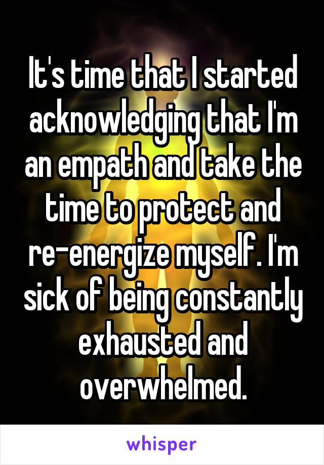 It's time that I started acknowledging that I'm an empath and take the time to protect and re-energize myself. I'm sick of being constantly exhausted and overwhelmed.