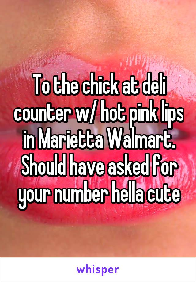 To the chick at deli counter w/ hot pink lips in Marietta Walmart. Should have asked for your number hella cute