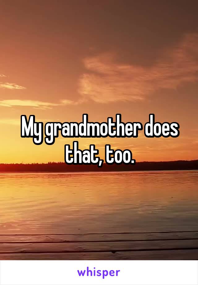 My grandmother does that, too.