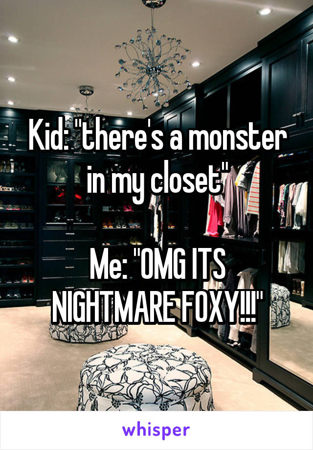 Kid: "there's a monster in my closet"

Me: "OMG ITS NIGHTMARE FOXY!!!"