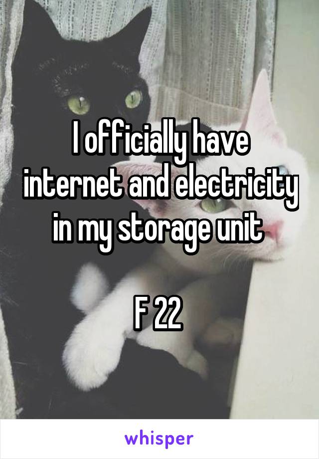 I officially have internet and electricity in my storage unit 

F 22 