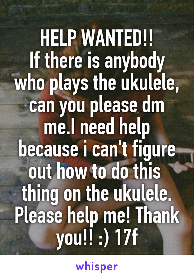 HELP WANTED!!
If there is anybody who plays the ukulele, can you please dm me.I need help because i can't figure out how to do this  thing on the ukulele. Please help me! Thank you!! :) 17f