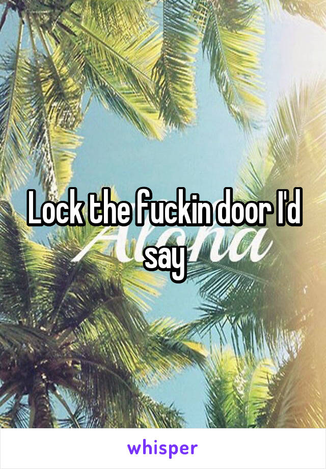 Lock the fuckin door I'd say
