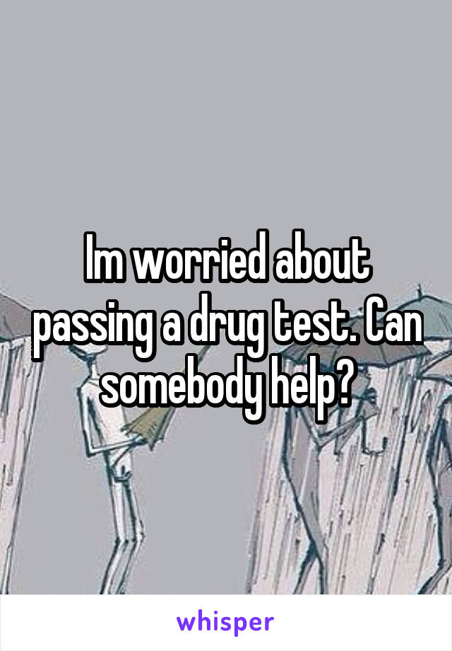 Im worried about passing a drug test. Can somebody help?