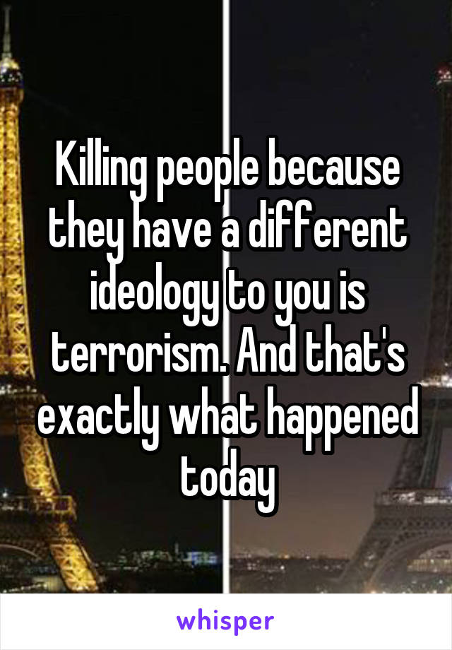 Killing people because they have a different ideology to you is terrorism. And that's exactly what happened today