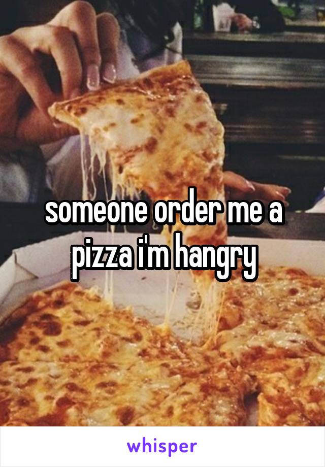 someone order me a pizza i'm hangry