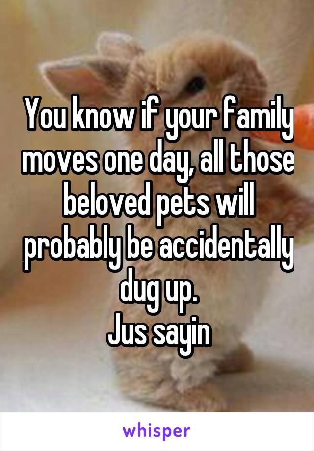 You know if your family moves one day, all those beloved pets will probably be accidentally dug up.
Jus sayin