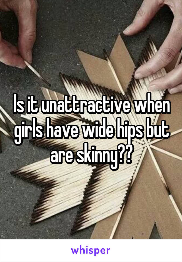 Is it unattractive when girls have wide hips but are skinny??