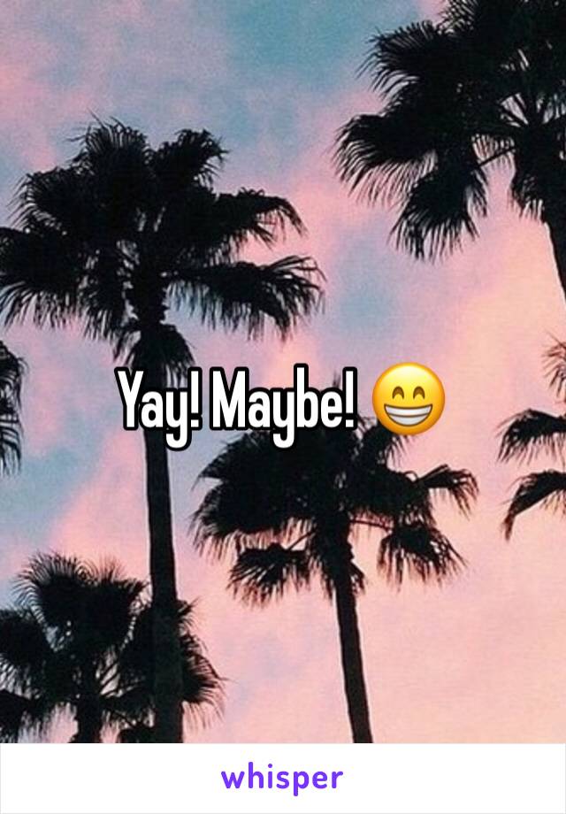Yay! Maybe! 😁