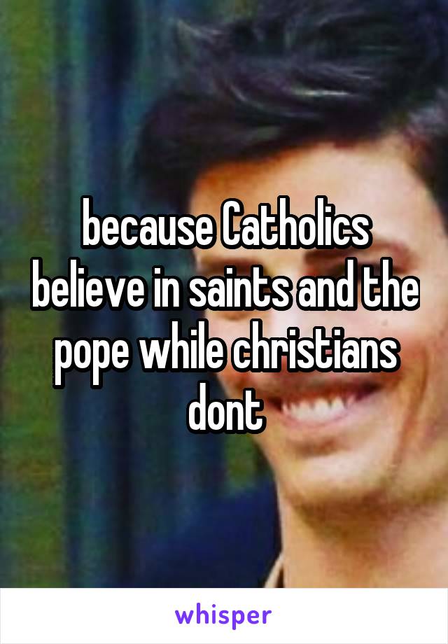 because Catholics believe in saints and the pope while christians dont