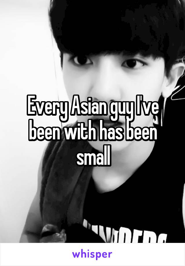Every Asian guy I've been with has been small