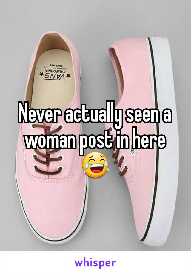 Never actually seen a woman post in here 😂