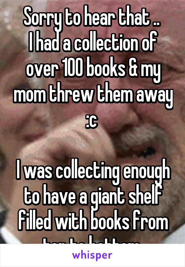 Sorry to hear that .. 
I had a collection of over 100 books & my mom threw them away :c 

I was collecting enough to have a giant shelf filled with books from top to bottom 