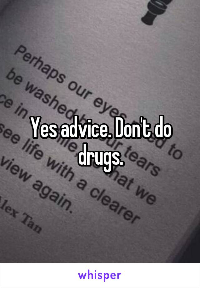 Yes advice. Don't do drugs.