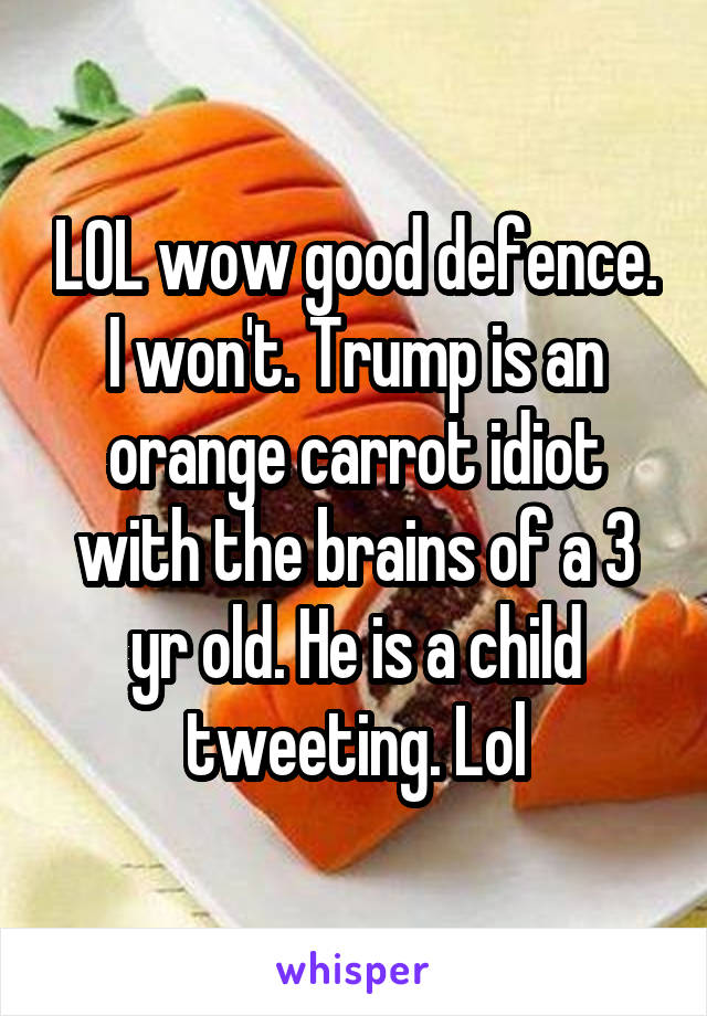 LOL wow good defence. I won't. Trump is an orange carrot idiot with the brains of a 3 yr old. He is a child tweeting. Lol