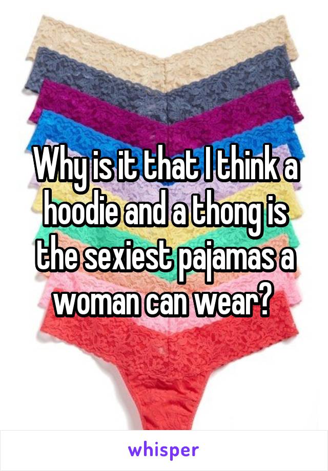 Why is it that I think a hoodie and a thong is the sexiest pajamas a woman can wear? 