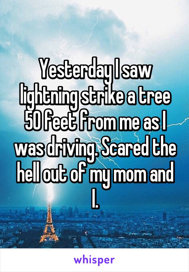 Yesterday I saw lightning strike a tree 50 feet from me as I was driving. Scared the hell out of my mom and I.