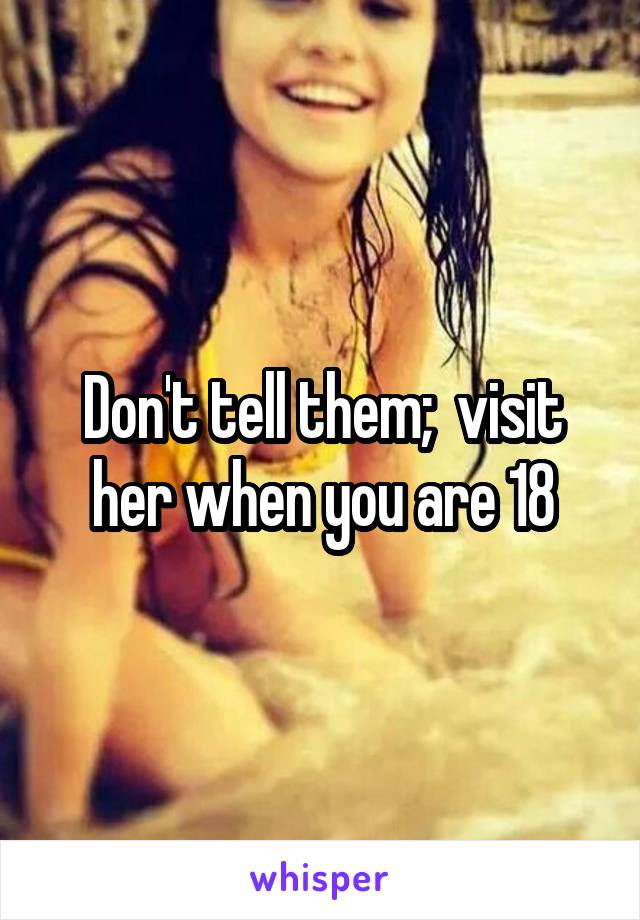 Don't tell them;  visit her when you are 18