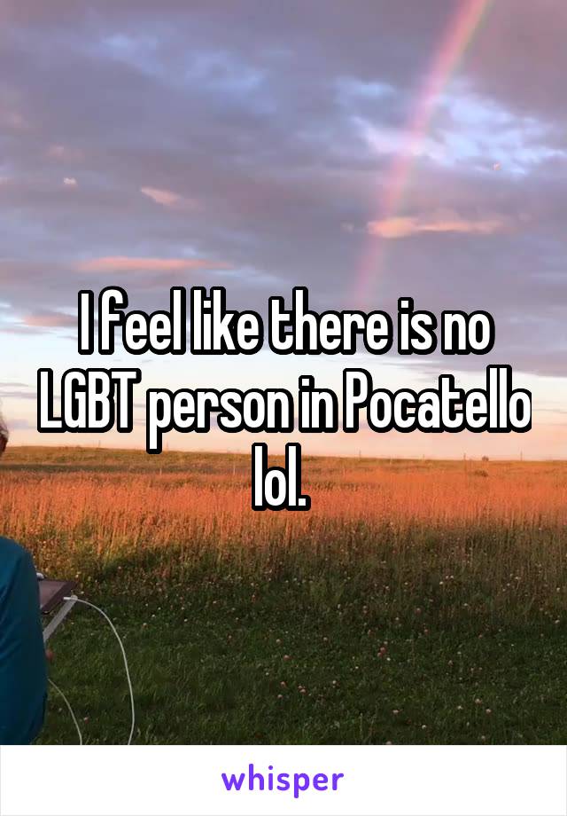 I feel like there is no LGBT person in Pocatello lol. 