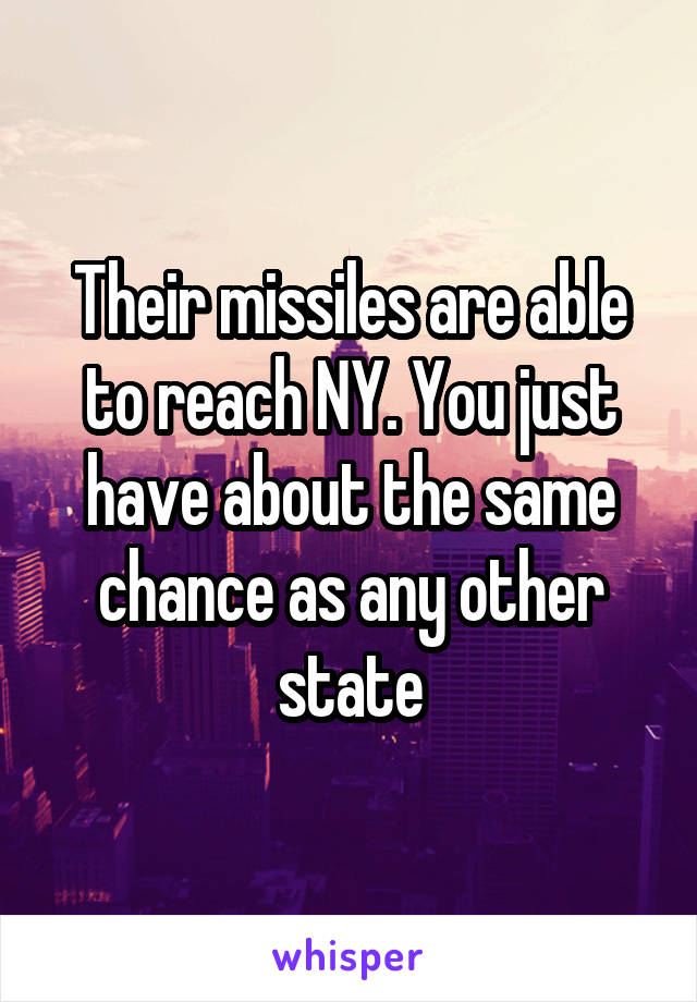 Their missiles are able to reach NY. You just have about the same chance as any other state