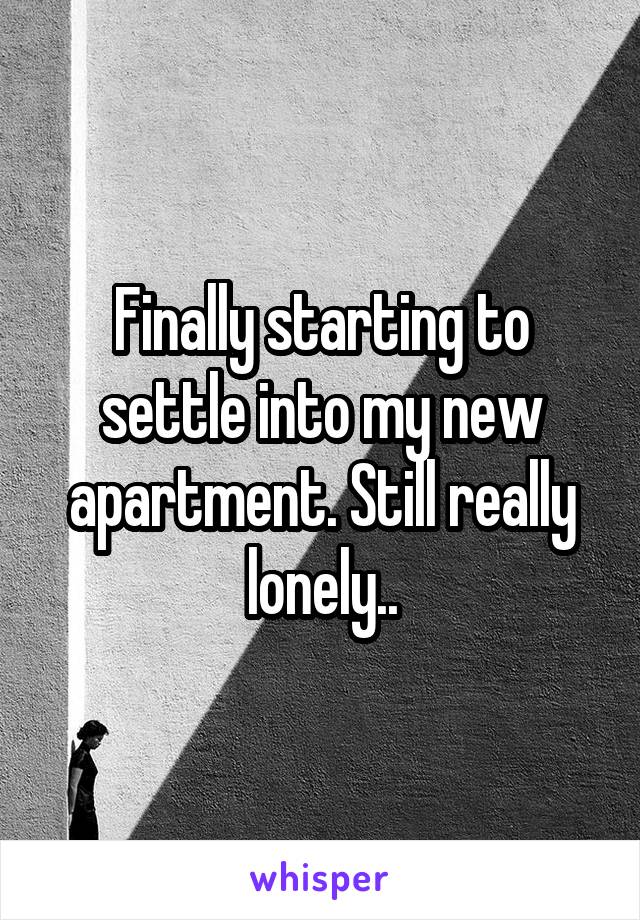 Finally starting to settle into my new apartment. Still really lonely..