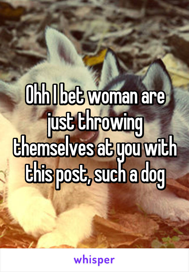 Ohh I bet woman are just throwing themselves at you with this post, such a dog
