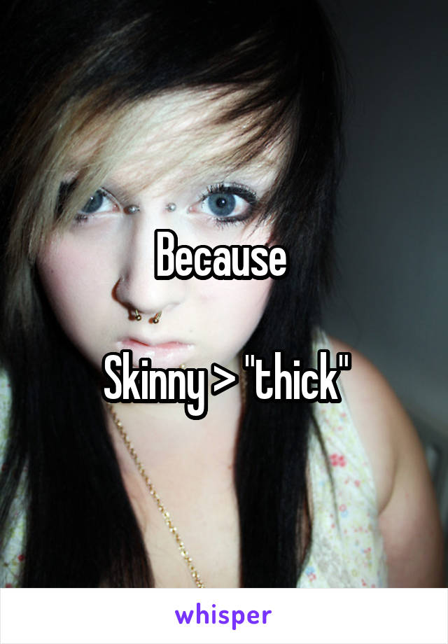 Because 

Skinny > "thick"