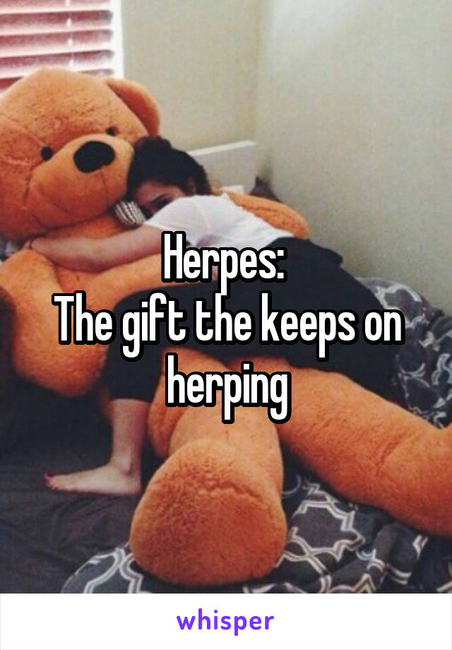 Herpes: 
The gift the keeps on herping