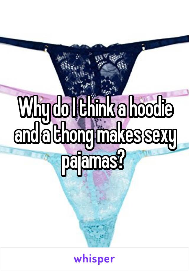 Why do I think a hoodie and a thong makes sexy pajamas? 