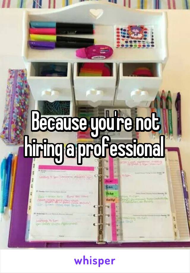 Because you're not hiring a professional 