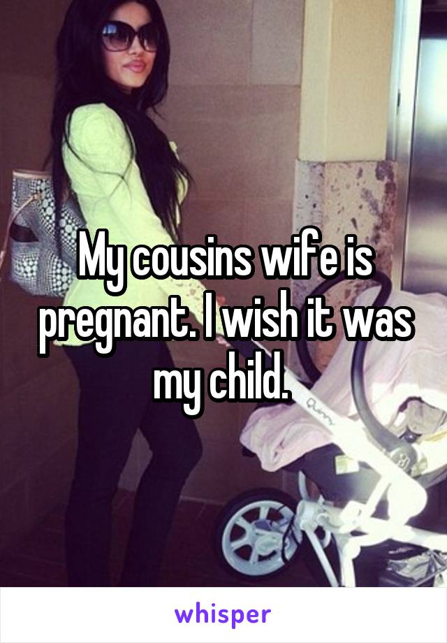 My cousins wife is pregnant. I wish it was my child. 