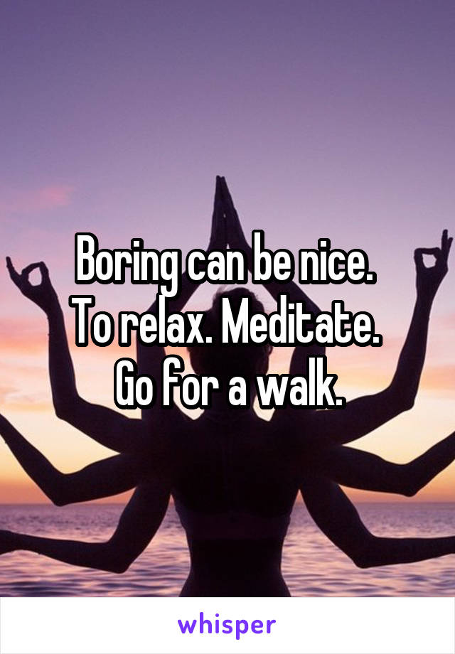 Boring can be nice. 
To relax. Meditate. 
Go for a walk.